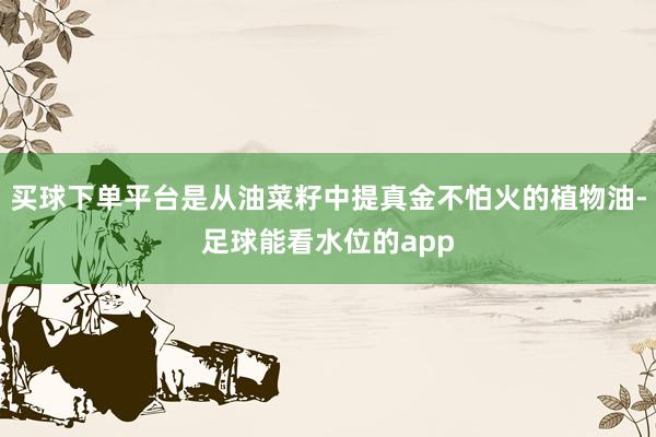 买球下单平台是从油菜籽中提真金不怕火的植物油-足球能看水位的app