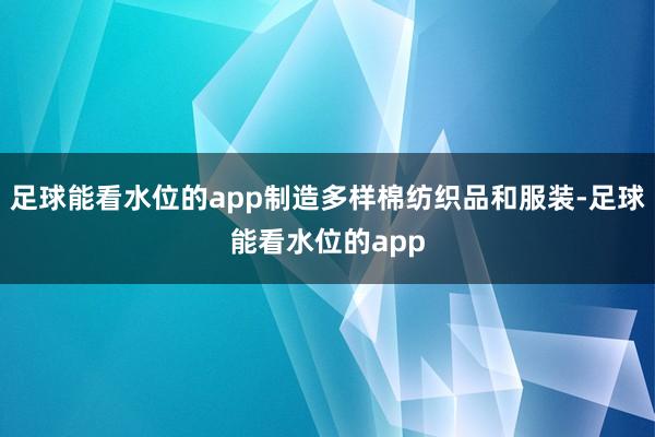 足球能看水位的app制造多样棉纺织品和服装-足球能看水位的app