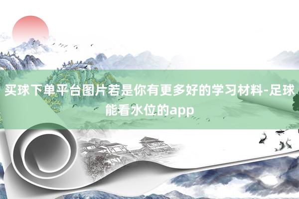 买球下单平台图片若是你有更多好的学习材料-足球能看水位的app