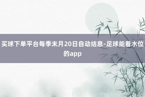 买球下单平台每季末月20日自动结息-足球能看水位的app