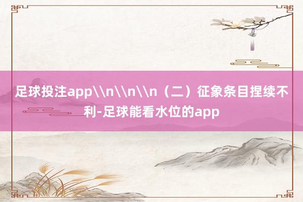 足球投注app\n\n\n（二）征象条目捏续不利-足球能看水位的app