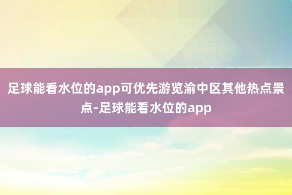 足球能看水位的app可优先游览渝中区其他热点景点-足球能看水位的app